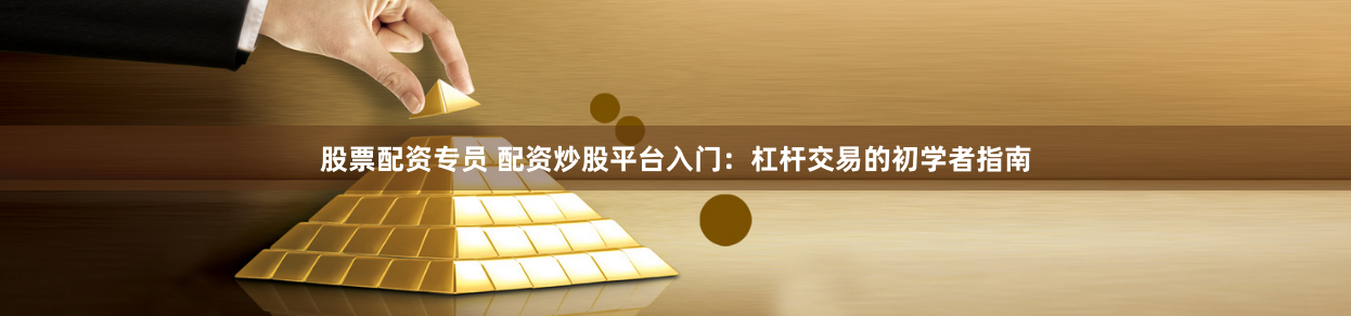 股票配资专员 配资炒股平台入门：杠杆交易的初学者指南