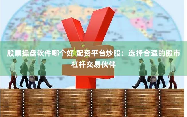 股票操盘软件哪个好 配资平台炒股：选择合适的股市杠杆交易伙伴