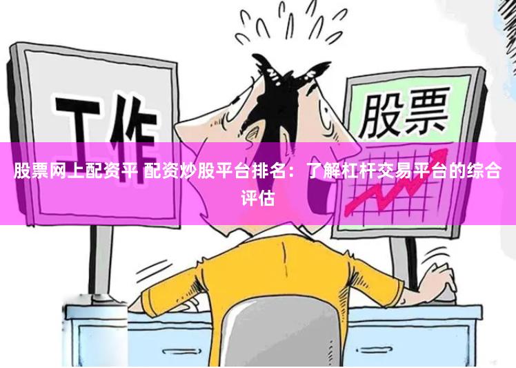 股票网上配资平 配资炒股平台排名：了解杠杆交易平台的综合评估