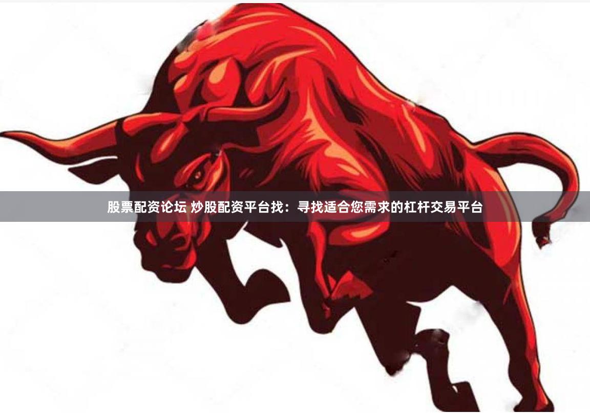 股票配资论坛 炒股配资平台找：寻找适合您需求的杠杆交易平台