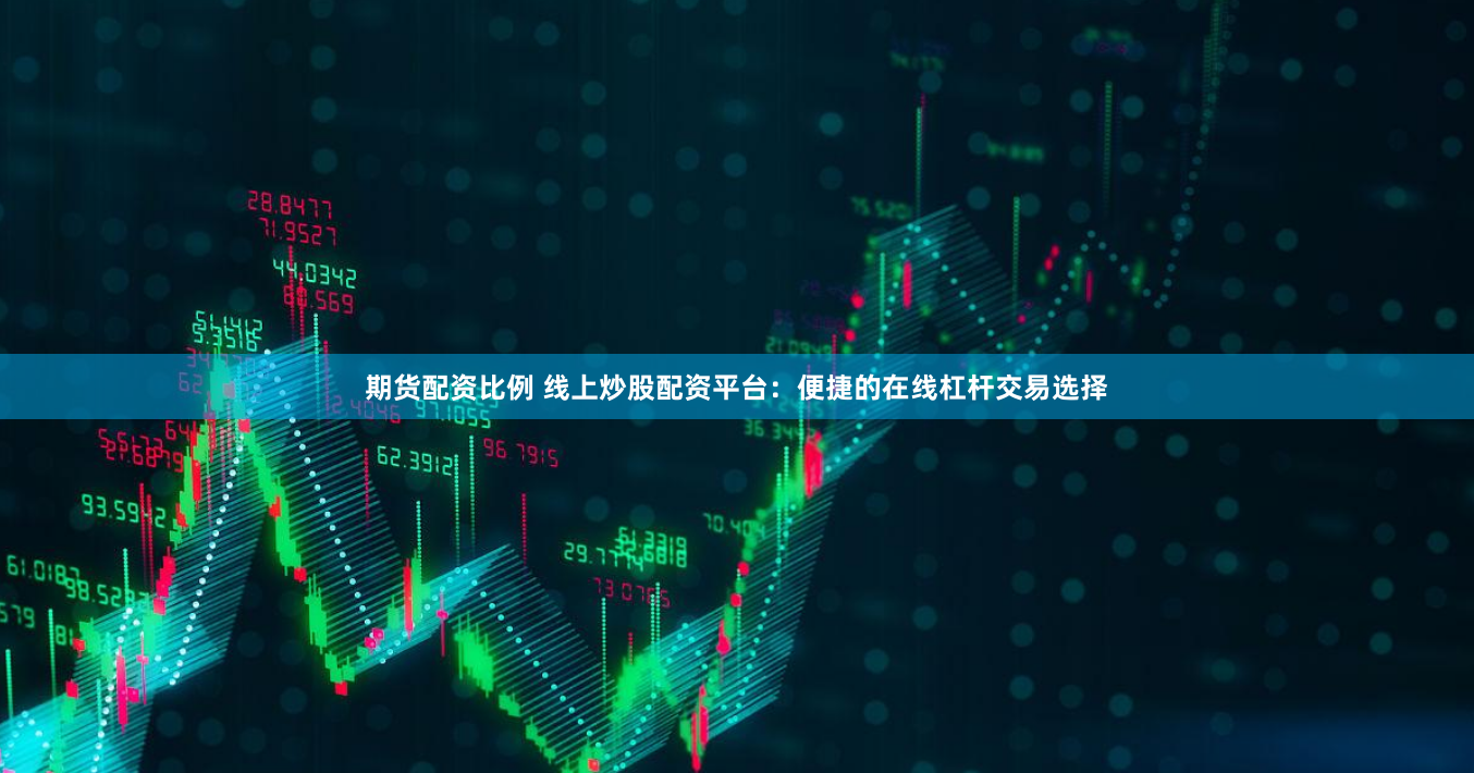期货配资比例 线上炒股配资平台：便捷的在线杠杆交易选择