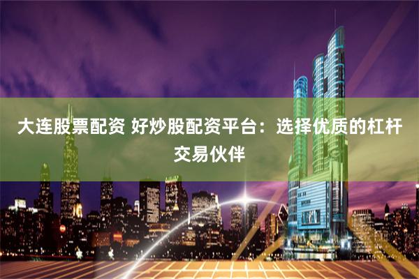 大连股票配资 好炒股配资平台：选择优质的杠杆交易伙伴
