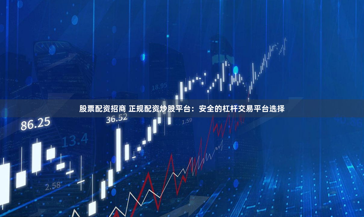 股票配资招商 正规配资炒股平台：安全的杠杆交易平台选择