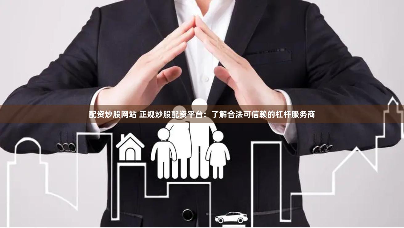配资炒股网站 正规炒股配资平台：了解合法可信赖的杠杆服务商