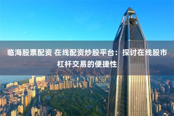 临海股票配资 在线配资炒股平台：探讨在线股市杠杆交易的便捷性