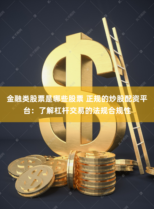 金融类股票是哪些股票 正规的炒股配资平台：了解杠杆交易的法规合规性