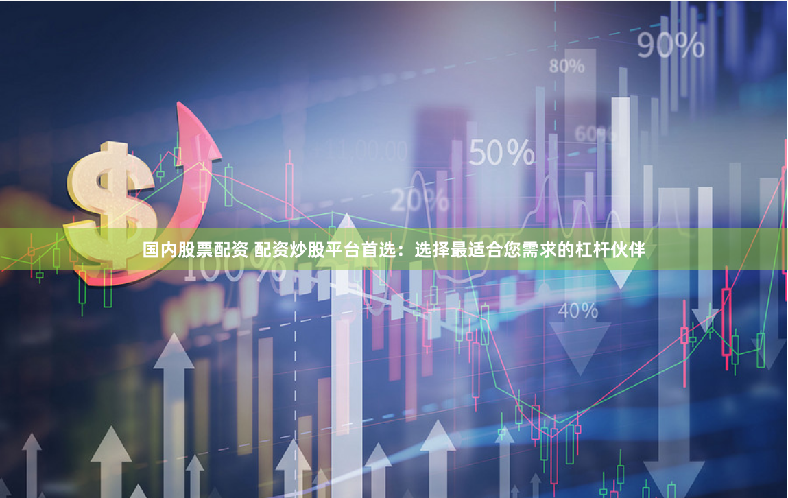 国内股票配资 配资炒股平台首选：选择最适合您需求的杠杆伙伴