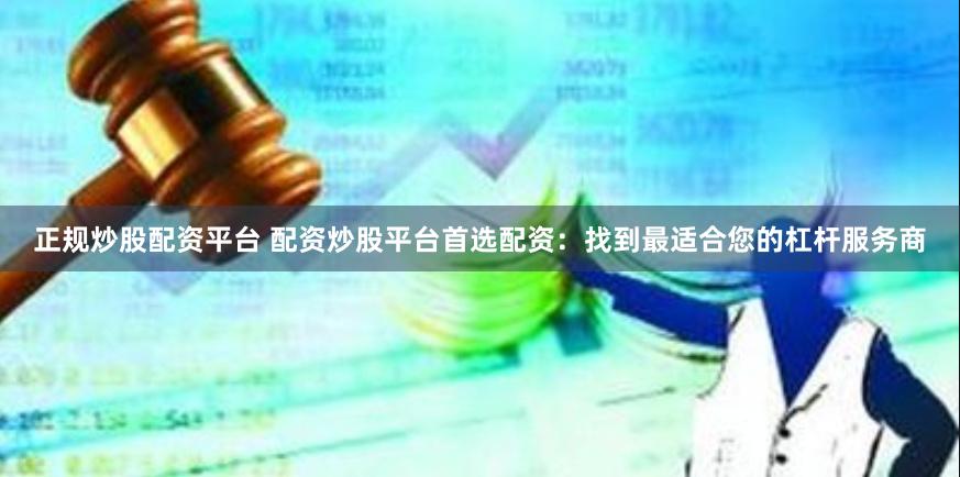 正规炒股配资平台 配资炒股平台首选配资：找到最适合您的杠杆服务商