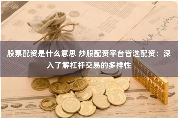 股票配资是什么意思 炒股配资平台皆选配资：深入了解杠杆交易的多样性