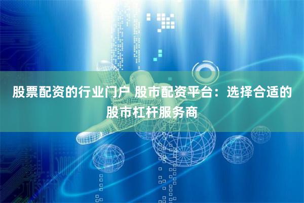 股票配资的行业门户 股市配资平台：选择合适的股市杠杆服务商