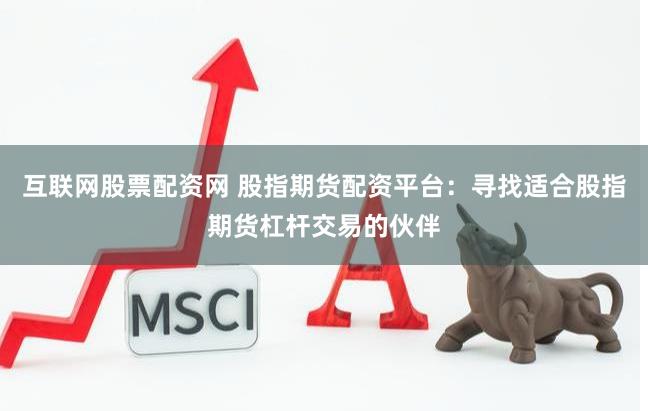 互联网股票配资网 股指期货配资平台：寻找适合股指期货杠杆交易的伙伴