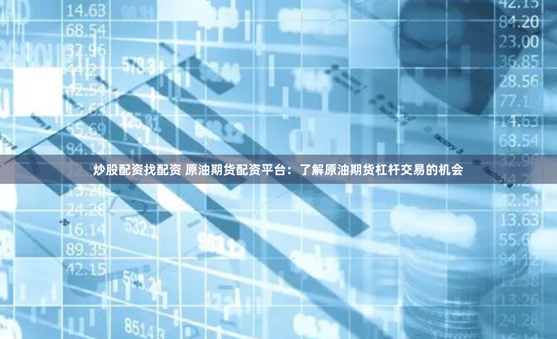 炒股配资找配资 原油期货配资平台：了解原油期货杠杆交易的机会