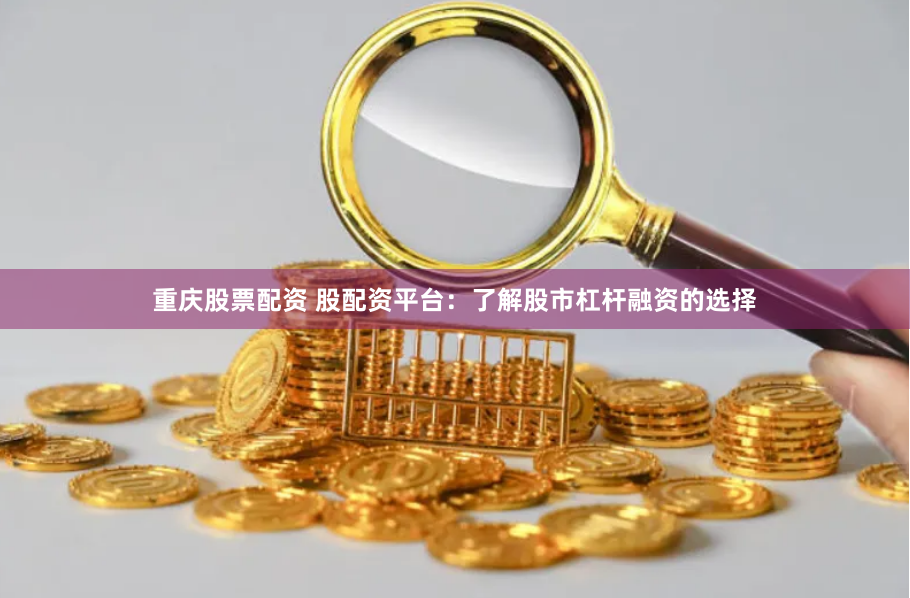 重庆股票配资 股配资平台：了解股市杠杆融资的选择