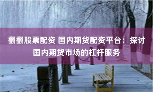 翻翻股票配资 国内期货配资平台：探讨国内期货市场的杠杆服务