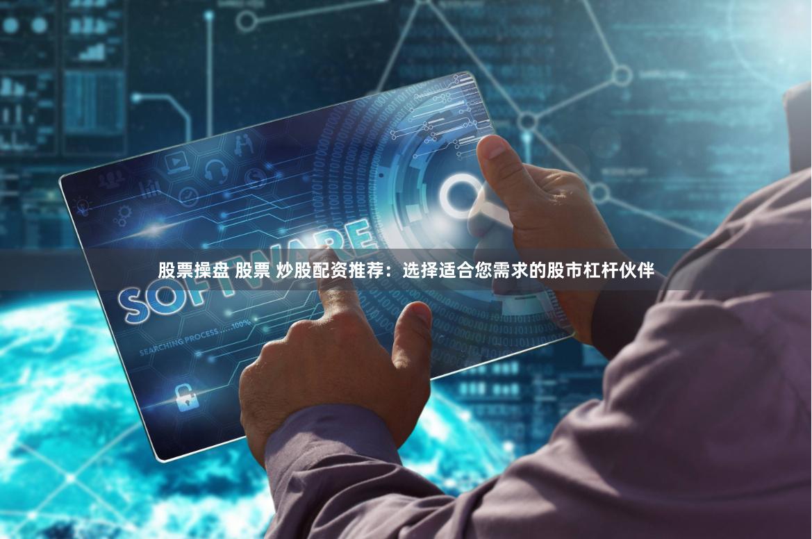 股票操盘 股票 炒股配资推荐：选择适合您需求的股市杠杆伙伴