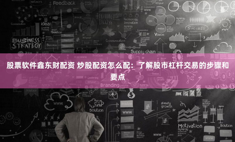 股票软件鑫东财配资 炒股配资怎么配：了解股市杠杆交易的步骤和要点
