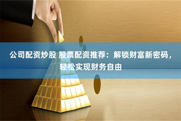 公司配资炒股 股票配资推荐：解锁财富新密码，轻松实现财务自由