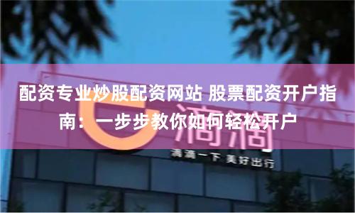 配资专业炒股配资网站 股票配资开户指南：一步步教你如何轻松开户