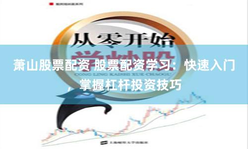 萧山股票配资 股票配资学习：快速入门，掌握杠杆投资技巧