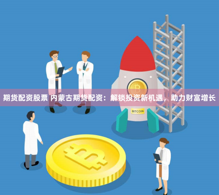 期货配资股票 内蒙古期货配资：解锁投资新机遇，助力财富增长