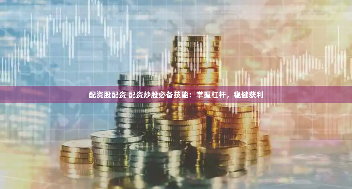 配资股配资 配资炒股必备技能：掌握杠杆，稳健获利