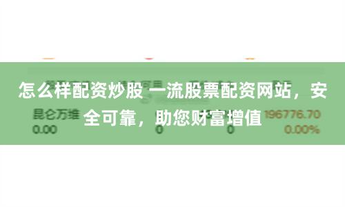 怎么样配资炒股 一流股票配资网站，安全可靠，助您财富增值