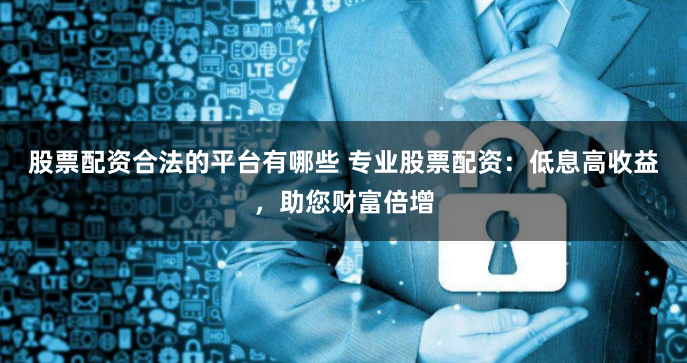 股票配资合法的平台有哪些 专业股票配资：低息高收益，助您财富倍增