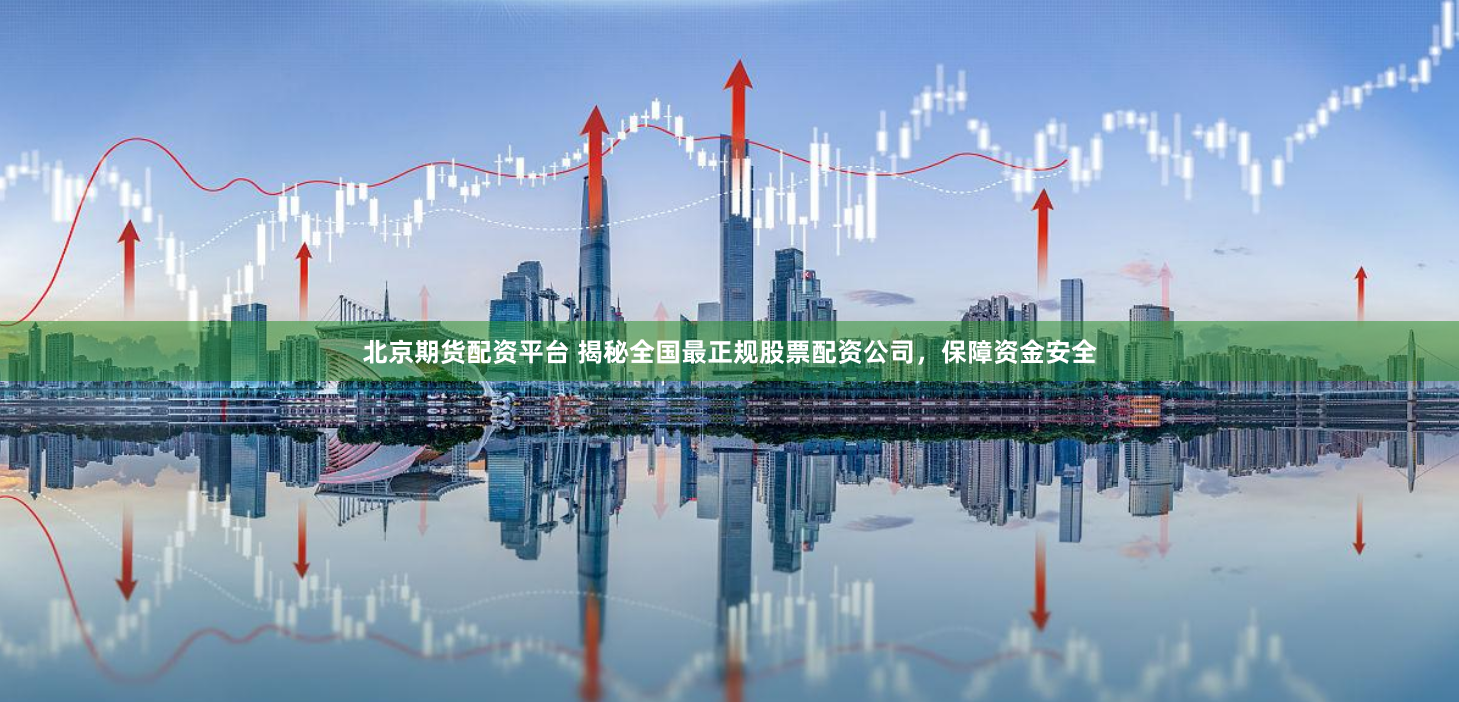 北京期货配资平台 揭秘全国最正规股票配资公司，保障资金安全