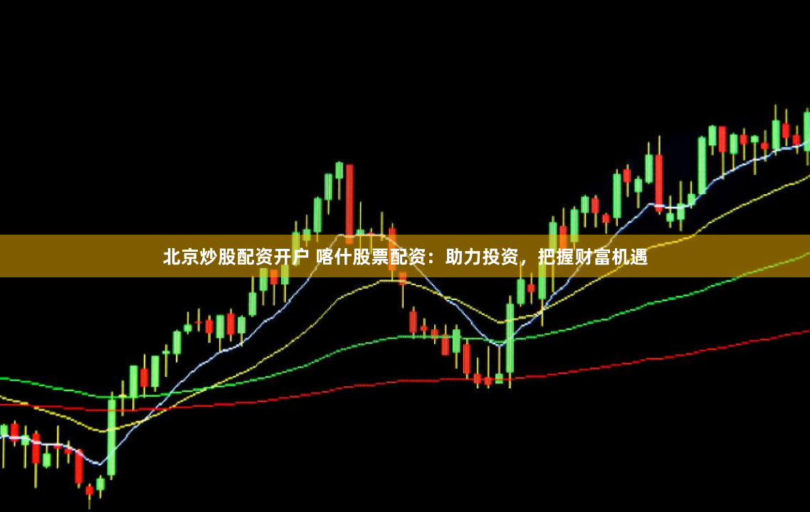 北京炒股配资开户 喀什股票配资：助力投资，把握财富机遇
