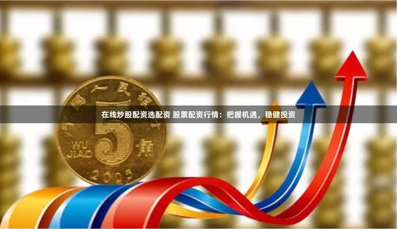 在线炒股配资选配资 股票配资行情：把握机遇，稳健投资