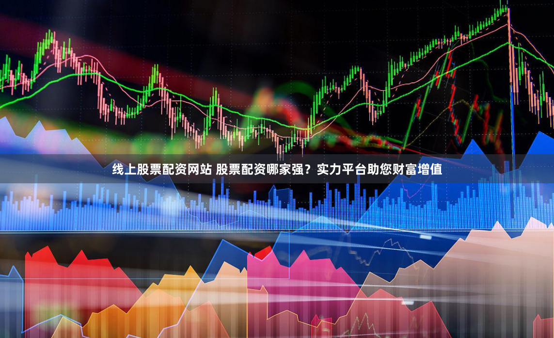 线上股票配资网站 股票配资哪家强？实力平台助您财富增值