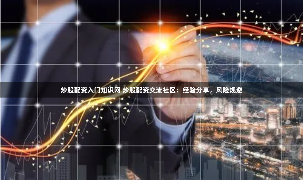 炒股配资入门知识网 炒股配资交流社区：经验分享，风险规避