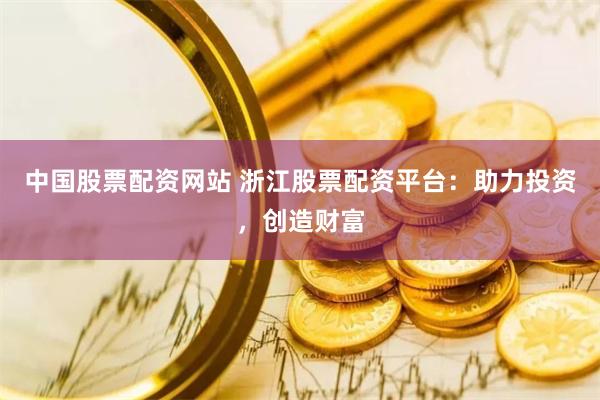 中国股票配资网站 浙江股票配资平台：助力投资，创造财富