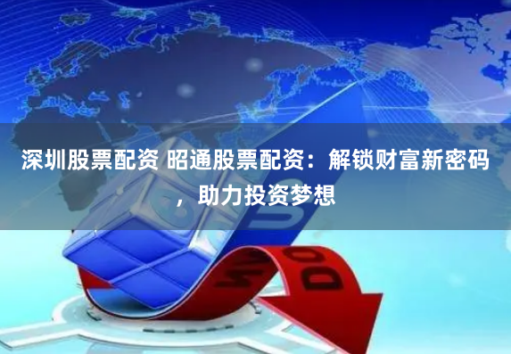 深圳股票配资 昭通股票配资：解锁财富新密码，助力投资梦想