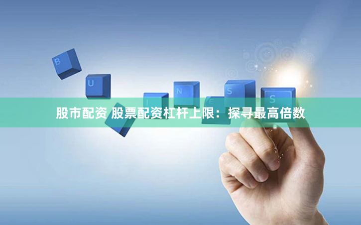 股市配资 股票配资杠杆上限：探寻最高倍数