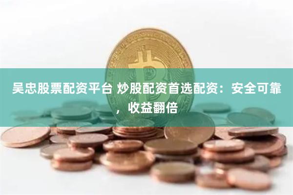 吴忠股票配资平台 炒股配资首选配资：安全可靠，收益翻倍
