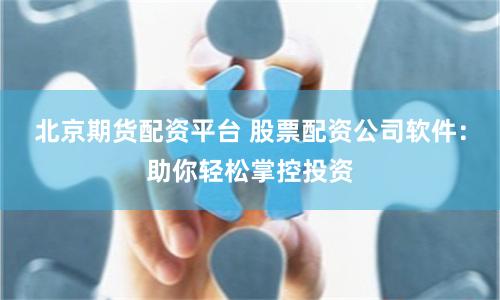北京期货配资平台 股票配资公司软件：助你轻松掌控投资
