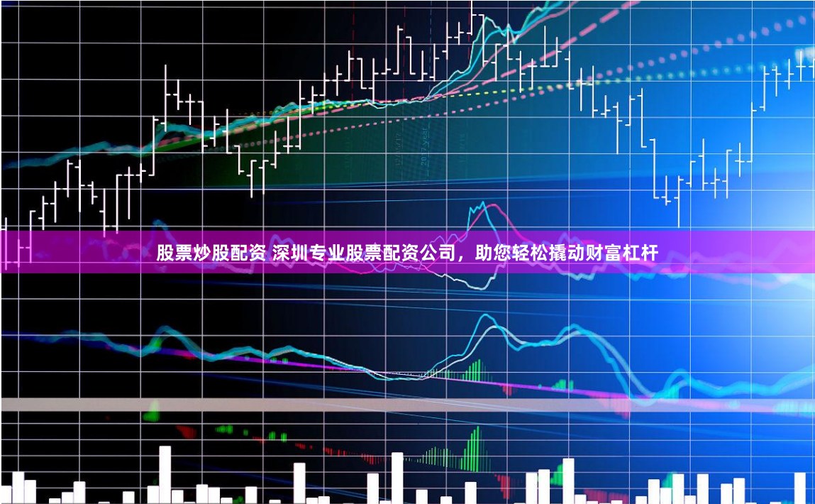 股票炒股配资 深圳专业股票配资公司，助您轻松撬动财富杠杆