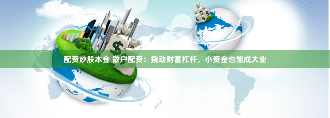 配资炒股本金 散户配资：撬动财富杠杆，小资金也能成大业