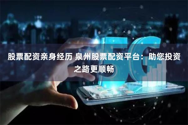 股票配资亲身经历 泉州股票配资平台：助您投资之路更顺畅