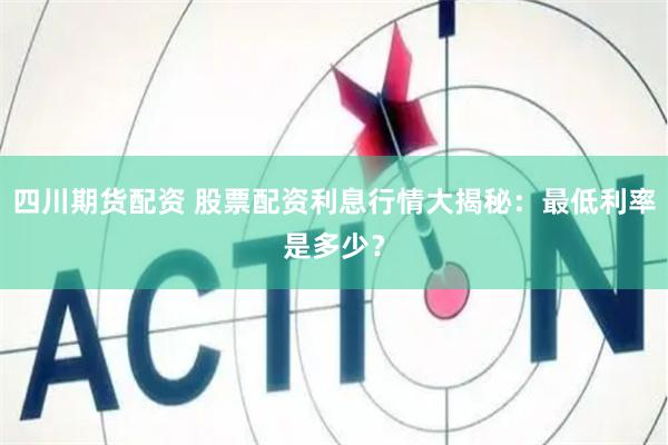 四川期货配资 股票配资利息行情大揭秘：最低利率是多少？