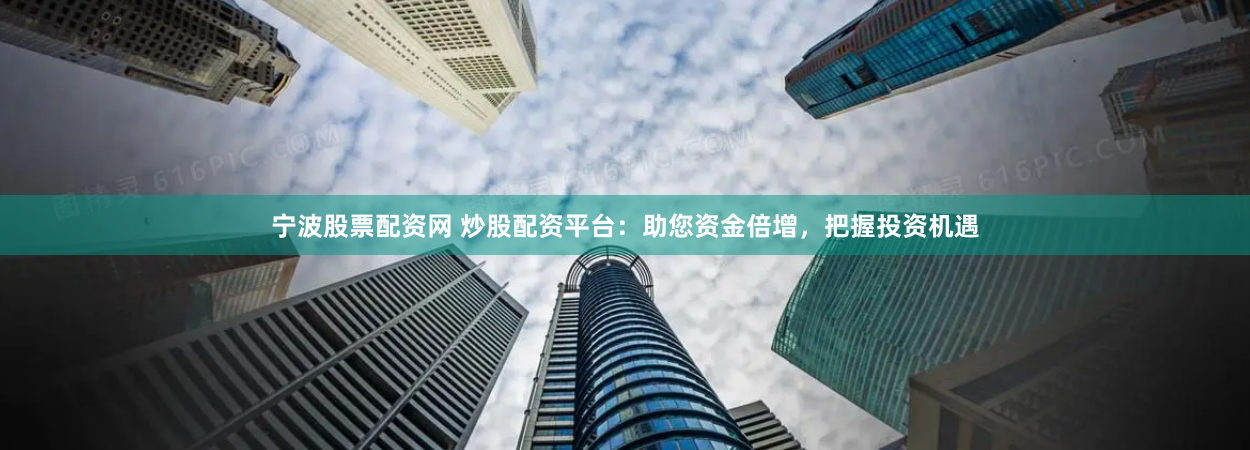 宁波股票配资网 炒股配资平台：助您资金倍增，把握投资机遇
