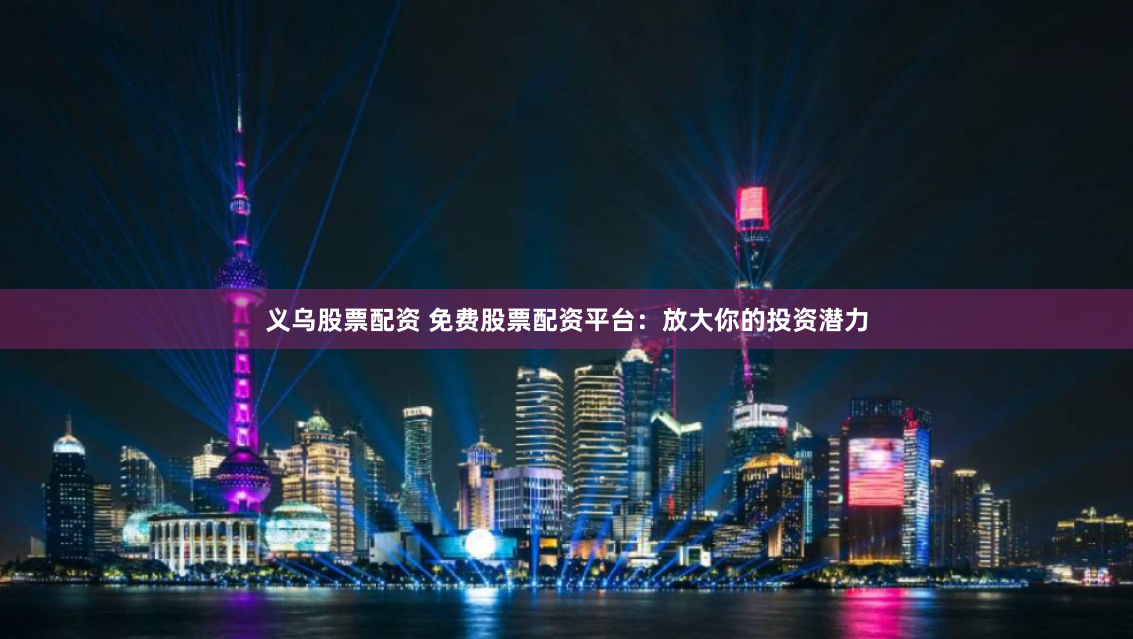 义乌股票配资 免费股票配资平台：放大你的投资潜力