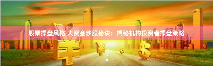 股票操盘风格 大资金炒股秘诀：揭秘机构投资者操盘策略