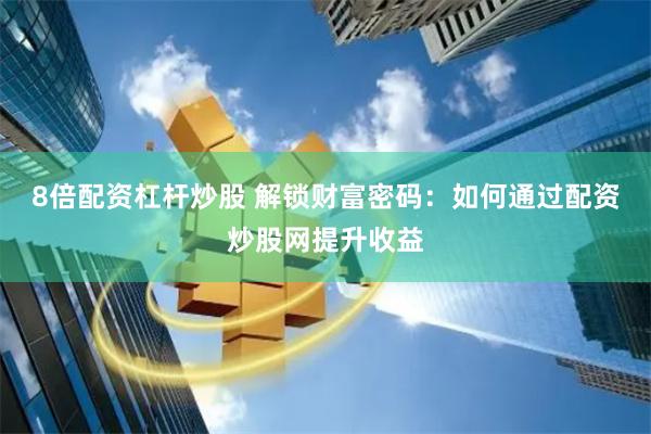 8倍配资杠杆炒股 解锁财富密码：如何通过配资炒股网提升收益