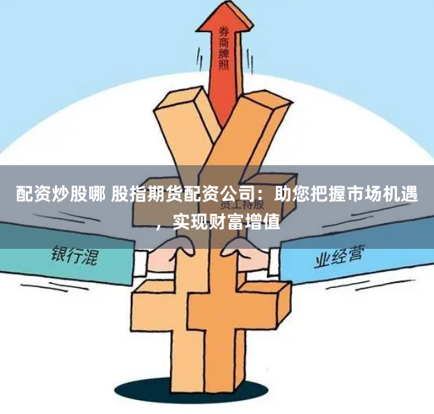 配资炒股哪 股指期货配资公司：助您把握市场机遇，实现财富增值