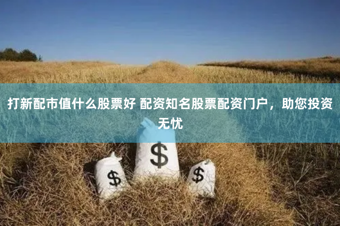 打新配市值什么股票好 配资知名股票配资门户，助您投资无忧