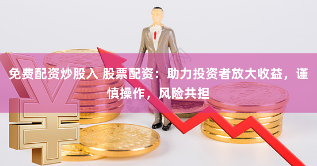 免费配资炒股入 股票配资:助力投资者放大收益,谨慎操作,风险共担