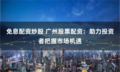 免息配资炒股 广州股票配资:助力投资者把握市场机遇