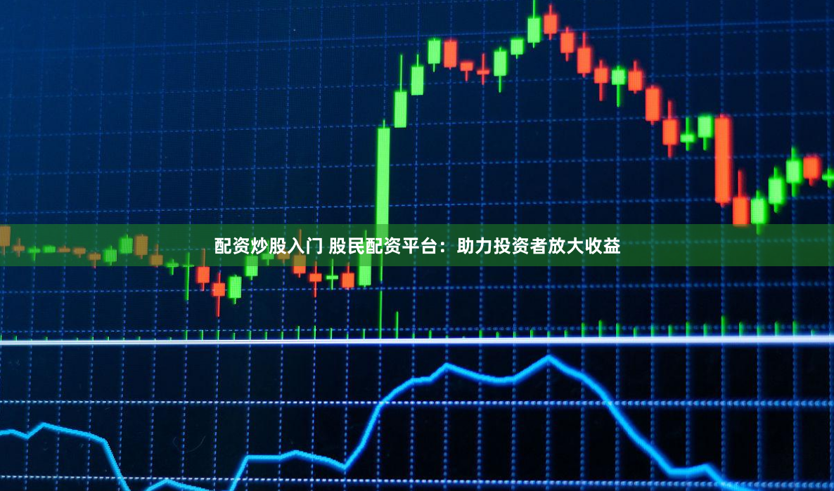 配资炒股入门 股民配资平台:助力投资者放大收益